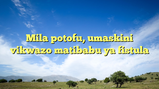 Mila potofu, umaskini vikwazo matibabu ya fistula