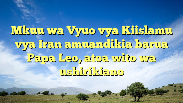 Mkuu wa Vyuo vya Kiislamu vya Iran amuandikia barua Papa Leo, atoa wito wa ushirikiano