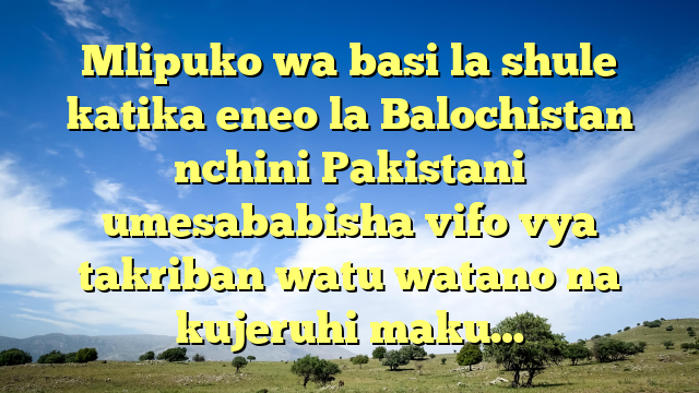 Mlipuko wa basi la shule katika eneo la Balochistan nchini Pakistani umesababisha vifo vya takriban watu watano na kujeruhi maku…