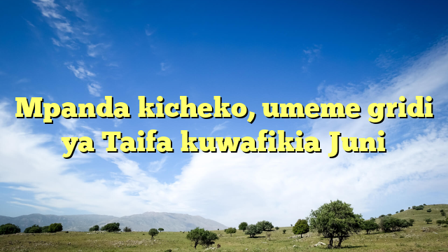 Mpanda kicheko, umeme gridi ya Taifa kuwafikia Juni