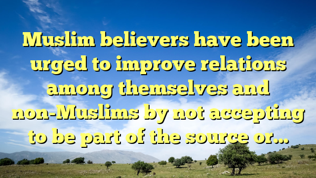 Muslim believers have been urged to improve relations among themselves and non-Muslims by not accepting to be part of the source or…