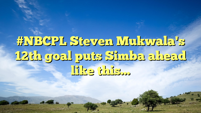 #NBCPL Steven Mukwala's 12th goal puts Simba ahead like this…