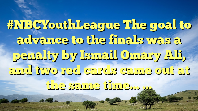 #NBCYouthLeague The goal to advance to the finals was a penalty by Ismail Omary Ali, and two red cards came out at the same time… …