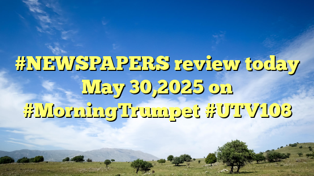 #NEWSPAPERS review today May 30,2025 on #MorningTrumpet #UTV108