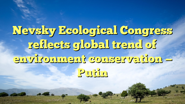 Nevsky Ecological Congress reflects global trend of environment conservation — Putin