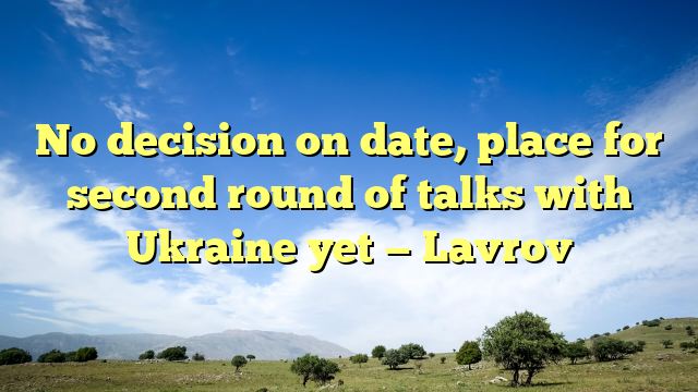No decision on date, place for second round of talks with Ukraine yet — Lavrov