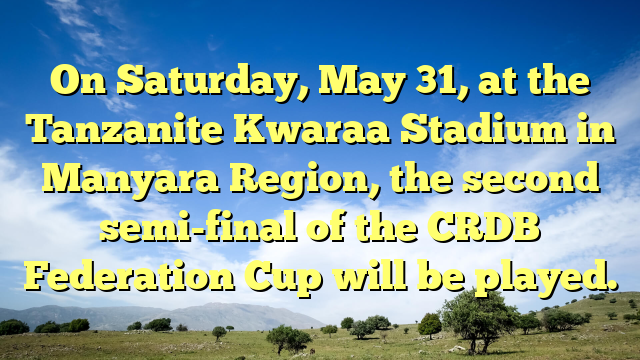 On Saturday, May 31, at the Tanzanite Kwaraa Stadium in Manyara Region, the second semi-final of the CRDB Federation Cup will be played.
