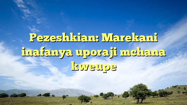 Pezeshkian: Marekani inafanya uporaji mchana kweupe