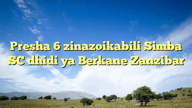 Presha 6 zinazoikabili Simba SC dhidi ya Berkane Zanzibar