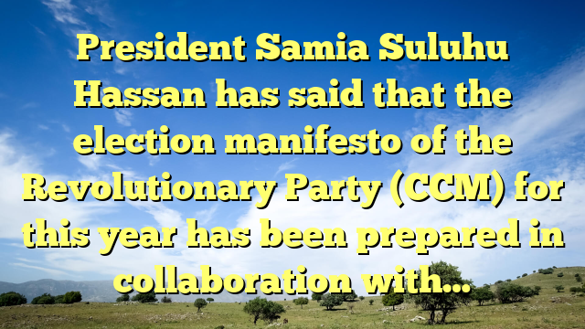 President Samia Suluhu Hassan has said that the election manifesto of the Revolutionary Party (CCM) for this year has been prepared in collaboration with…