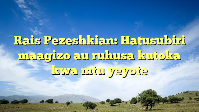 Rais Pezeshkian: Hatusubiri maagizo au ruhusa kutoka kwa mtu yeyote