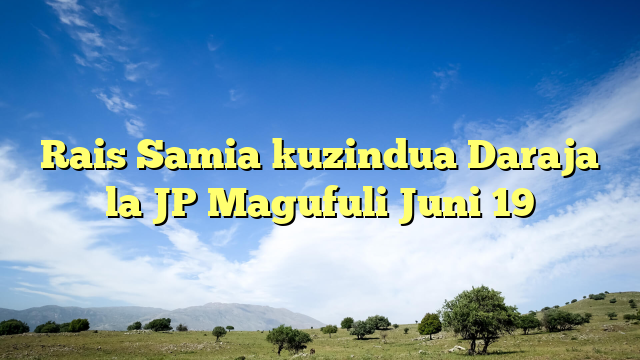 Rais Samia kuzindua Daraja la JP Magufuli Juni 19