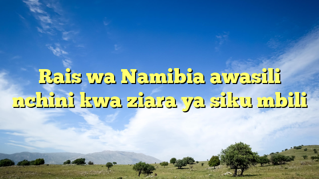 Rais wa Namibia awasili nchini kwa ziara ya siku mbili