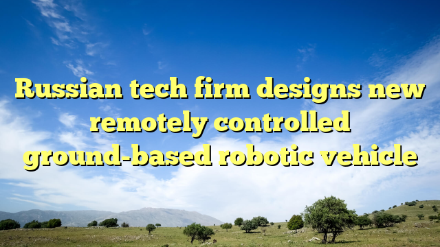 Russian tech firm designs new remotely controlled ground-based robotic vehicle
