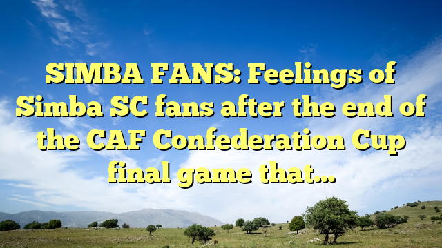 SIMBA FANS: Feelings of Simba SC fans after the end of the CAF Confederation Cup final game that…