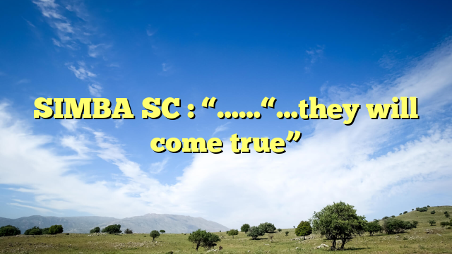 SIMBA SC : “……“…they will come true”