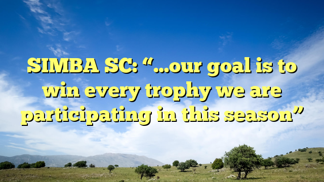 SIMBA SC: “…our goal is to win every trophy we are participating in this season”