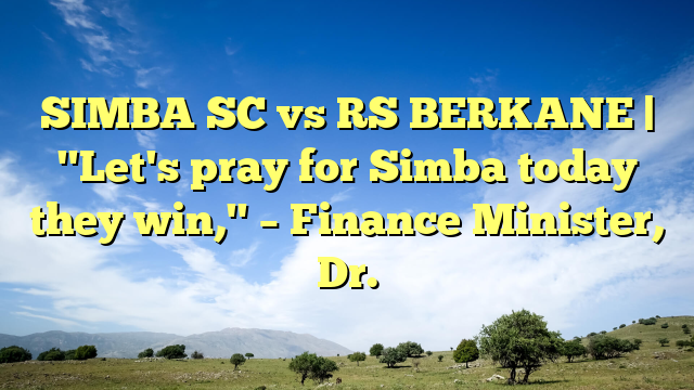 SIMBA SC vs RS BERKANE | "Let's pray for Simba today they win," – Finance Minister, Dr.