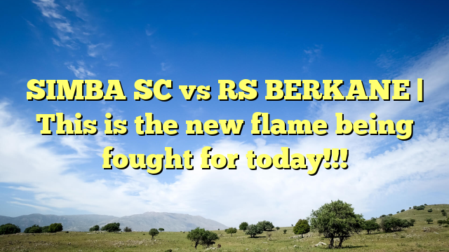 SIMBA SC vs RS BERKANE | This is the new flame being fought for today!!!