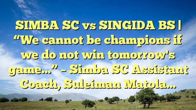 SIMBA SC vs SINGIDA BS | “We cannot be champions if we do not win tomorrow's game…” – Simba SC Assistant Coach, Suleiman Matola…