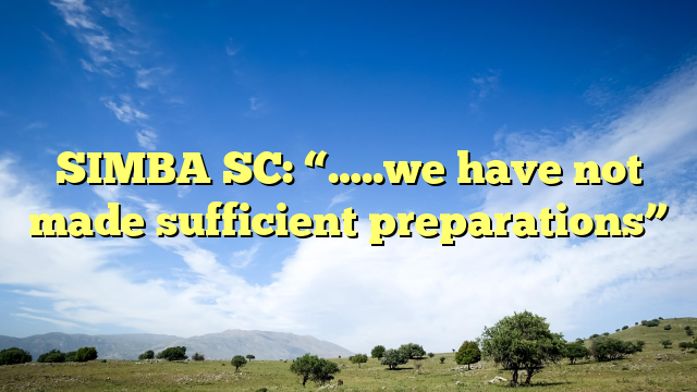 SIMBA SC: “…..we have not made sufficient preparations”