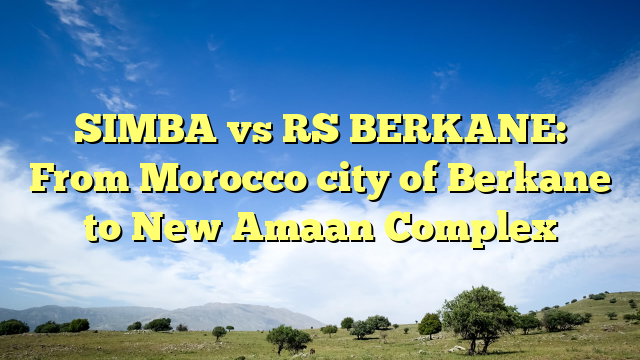 SIMBA vs RS BERKANE: From Morocco city of Berkane to New Amaan Complex