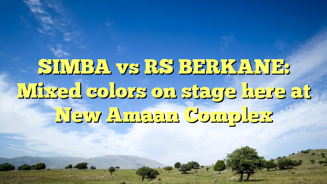 SIMBA vs RS BERKANE: Mixed colors on stage here at New Amaan Complex