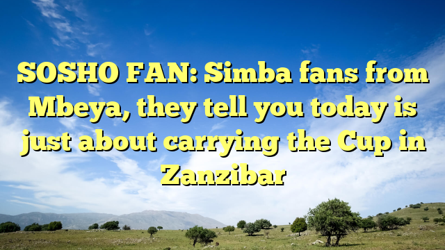 SOSHO FAN: Simba fans from Mbeya, they tell you today is just about carrying the Cup in Zanzibar