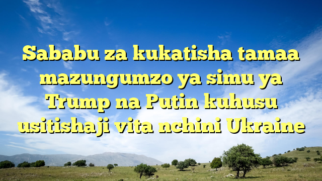 Sababu za kukatisha tamaa mazungumzo ya simu ya Trump na Putin kuhusu usitishaji vita nchini Ukraine