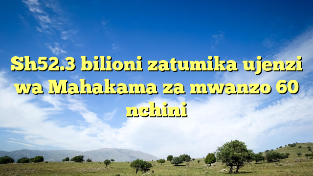 Sh52.3 bilioni zatumika ujenzi wa Mahakama za mwanzo 60 nchini