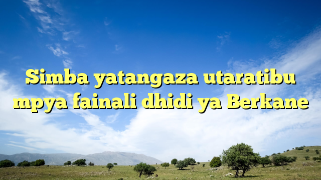 Simba yatangaza utaratibu mpya fainali dhidi ya Berkane