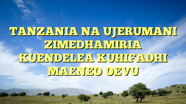 TANZANIA NA UJERUMANI ZIMEDHAMIRIA KUENDELEA KUHIFADHI MAENEO OEVU
