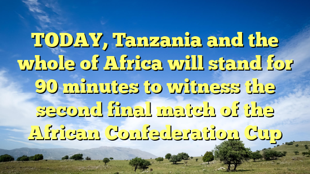 TODAY, Tanzania and the whole of Africa will stand for 90 minutes to witness the second final match of the African Confederation Cup