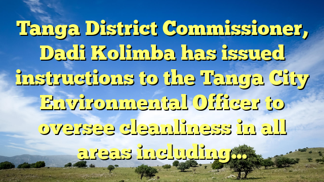 Tanga District Commissioner, Dadi Kolimba has issued instructions to the Tanga City Environmental Officer to oversee cleanliness in all areas including…