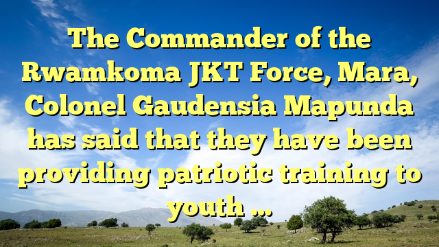 The Commander of the Rwamkoma JKT Force, Mara, Colonel Gaudensia Mapunda has said that they have been providing patriotic training to youth …