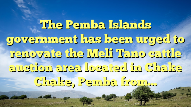 The Pemba Islands government has been urged to renovate the Meli Tano cattle auction area located in Chake Chake, Pemba from…