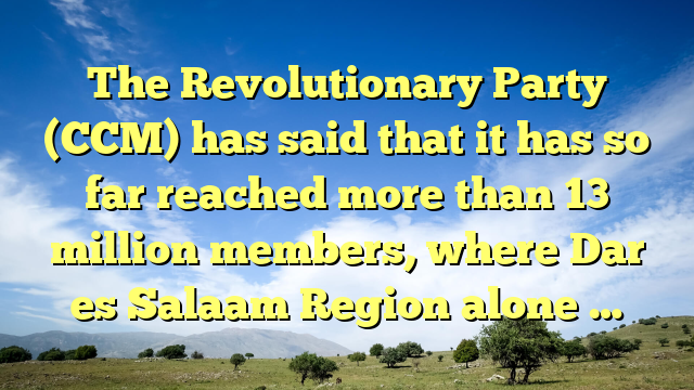 The Revolutionary Party (CCM) has said that it has so far reached more than 13 million members, where Dar es Salaam Region alone …