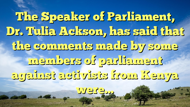 The Speaker of Parliament, Dr. Tulia Ackson, has said that the comments made by some members of parliament against activists from Kenya were…