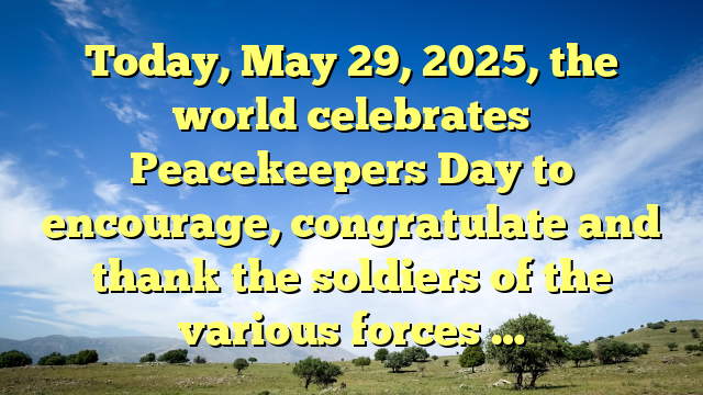 Today, May 29, 2025, the world celebrates Peacekeepers Day to encourage, congratulate and thank the soldiers of the various forces …