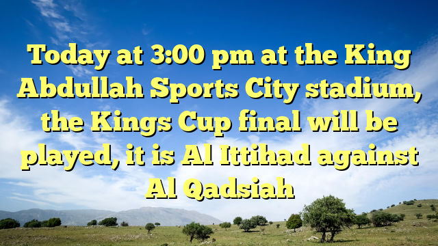 Today at 3:00 pm at the King Abdullah Sports City stadium, the Kings Cup final will be played, it is Al Ittihad against Al Qadsiah