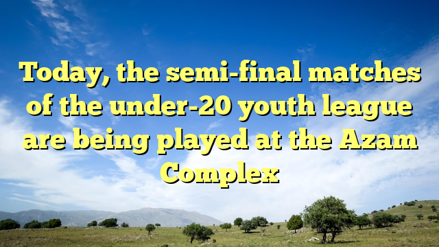 Today, the semi-final matches of the under-20 youth league are being played at the Azam Complex