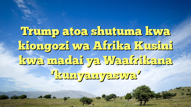 Trump atoa shutuma kwa kiongozi wa Afrika Kusini kwa madai ya Waafrikana ‘kunyanyaswa’
