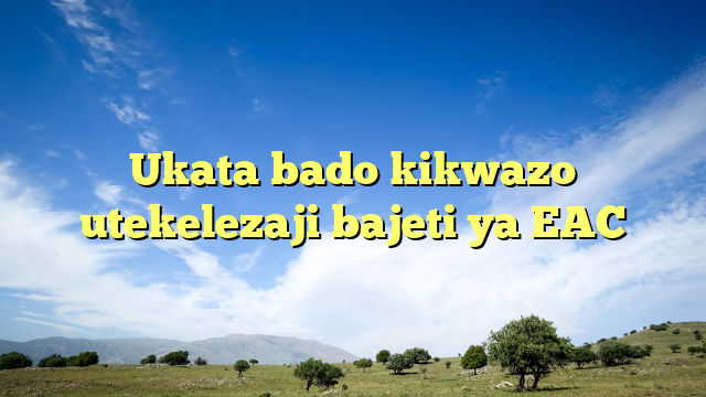 Ukata bado kikwazo utekelezaji bajeti ya EAC