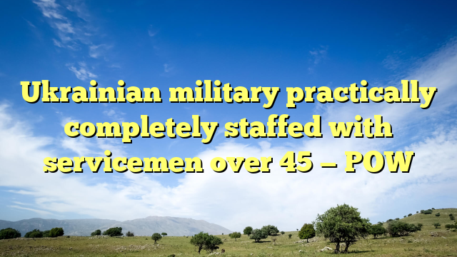Ukrainian military practically completely staffed with servicemen over 45 — POW