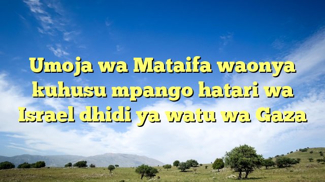 Umoja wa Mataifa waonya kuhusu mpango hatari wa Israel dhidi ya watu wa Gaza