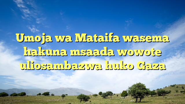 Umoja wa Mataifa wasema hakuna msaada wowote uliosambazwa huko Gaza