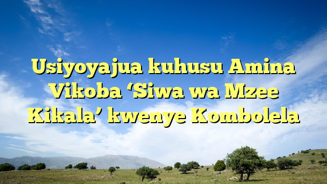 Usiyoyajua kuhusu Amina Vikoba ‘Siwa wa Mzee Kikala’ kwenye Kombolela