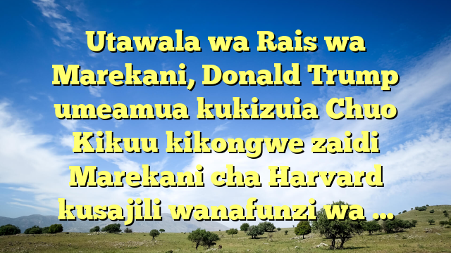 Utawala wa Rais wa Marekani, Donald Trump umeamua kukizuia Chuo Kikuu kikongwe zaidi Marekani cha Harvard kusajili wanafunzi wa …