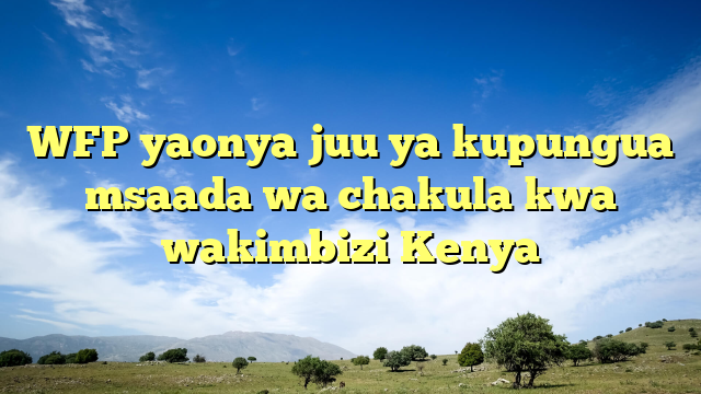 WFP yaonya juu ya kupungua msaada wa chakula kwa wakimbizi Kenya