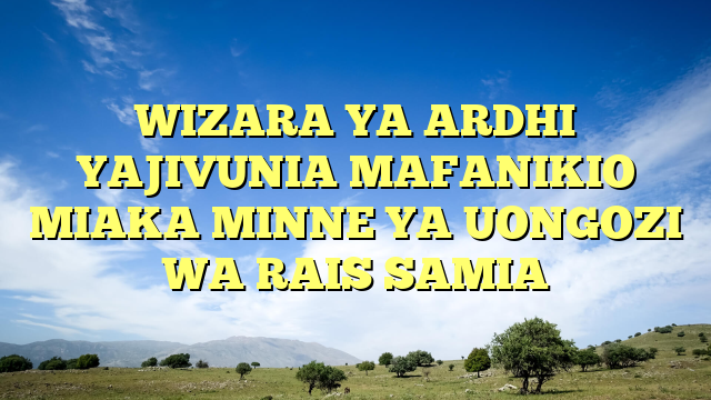 WIZARA YA ARDHI YAJIVUNIA MAFANIKIO MIAKA MINNE YA UONGOZI WA RAIS SAMIA